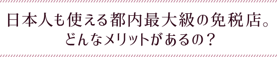 日本人も使える都内最大級の免税店。どんなメリットがあるの？