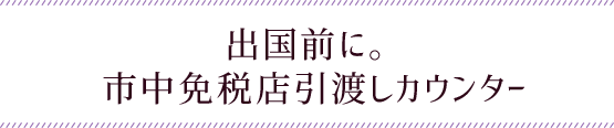 出国前に。市中免税店引渡しカウンター