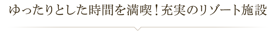 ゆったりとした時間を満喫！充実のリゾート施設