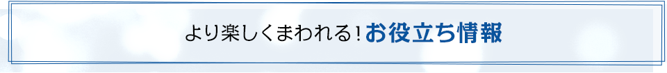 より楽しく回れる！　お役立ち情報