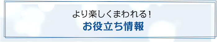 より楽しく回れる！　お役立ち情報