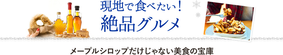 現地で食べたい！　絶品グルメ メープルシロップだけじゃない美食の宝庫