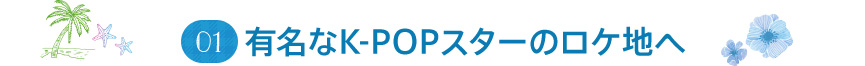 01 有名なK-POPスターのロケ地へ
