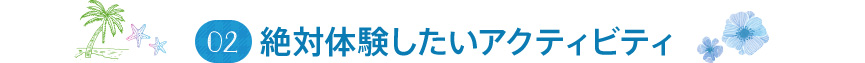 02 絶対体験したいアクティビティ