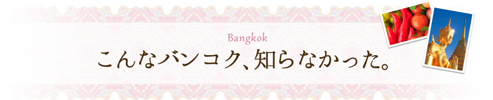 こんなバンコク、知らなかった。